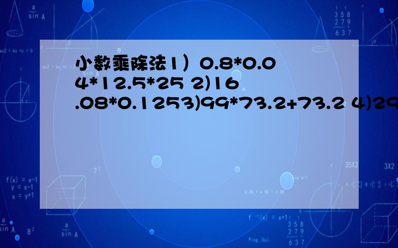 小数乘除法1）0.8*0.04*12.5*25 2)16.08*0.1253)99*73.2+73.2 4)29.36/12.5/0.85）4.27、28.6*3.59、42.7*2.86、35.9请用简便方法做，并且写出过程