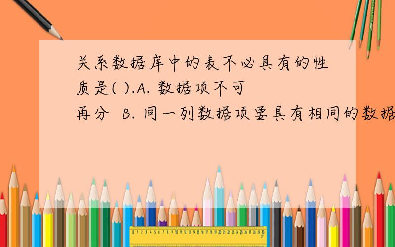 关系数据库中的表不必具有的性质是( ).A. 数据项不可再分  B. 同一列数据项要具有相同的数据类型   C. 记录的顺序可以任意排列   D. 字段的顺序不能任意排列