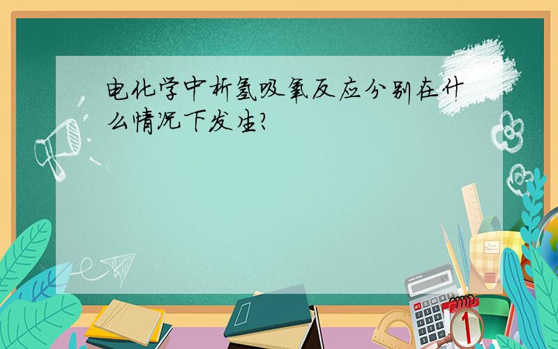 电化学中析氢吸氧反应分别在什么情况下发生?