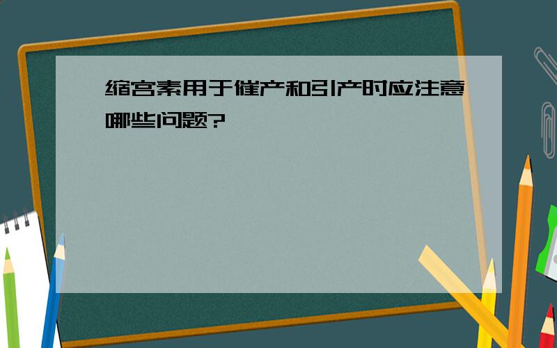 缩宫素用于催产和引产时应注意哪些问题?