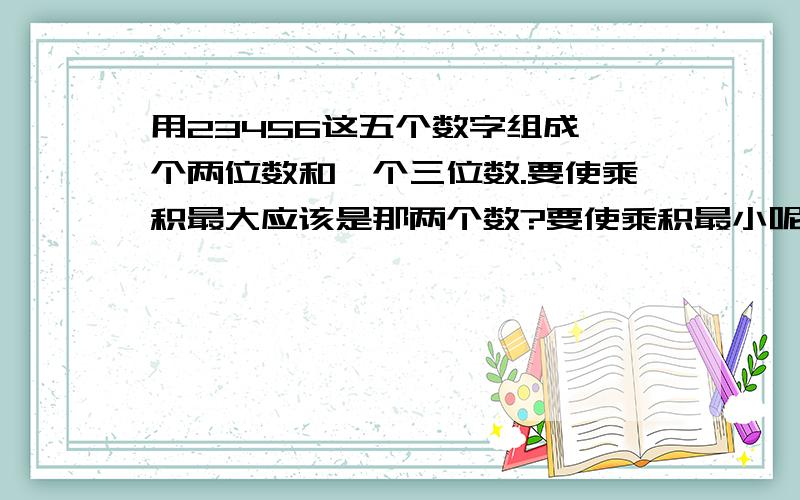 用23456这五个数字组成一个两位数和一个三位数.要使乘积最大应该是那两个数?要使乘积最小呢?