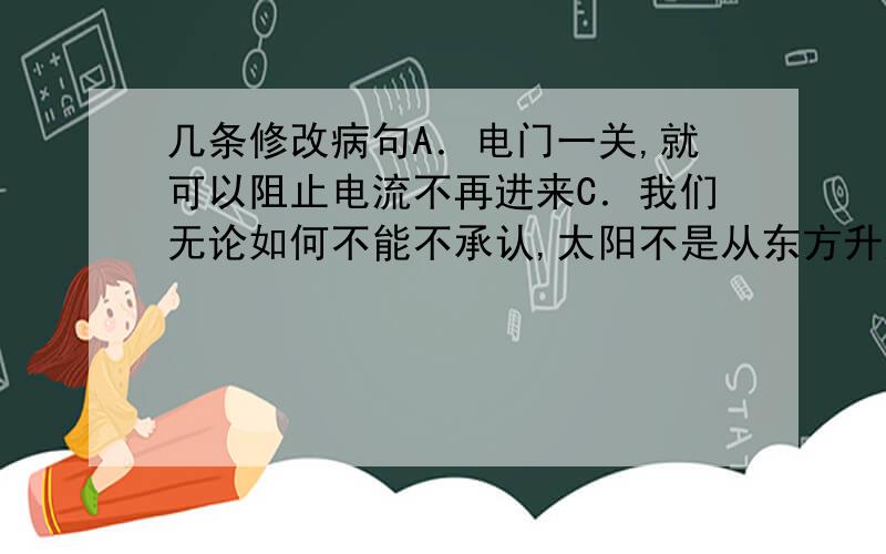 几条修改病句A．电门一关,就可以阻止电流不再进来C．我们无论如何不能不承认,太阳不是从东方升起西方落下的D．经过整顿,场内外秩序明显好转,出入场不再相互拥挤,无票入场的现象已经