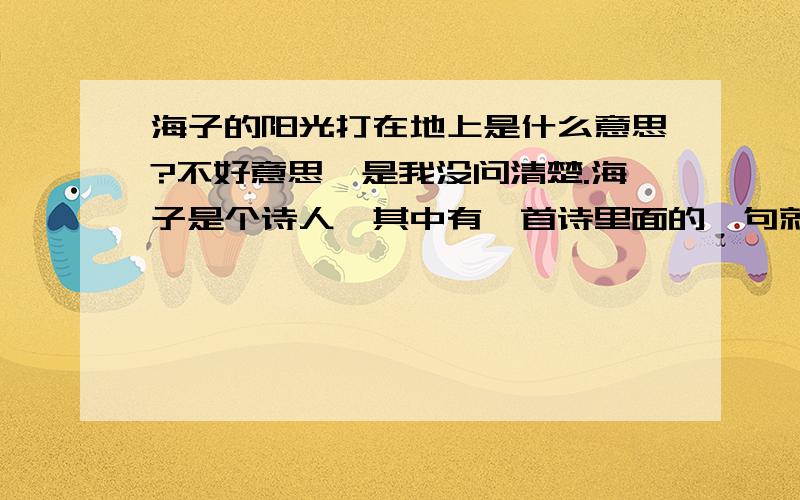 海子的阳光打在地上是什么意思?不好意思,是我没问清楚.海子是个诗人,其中有一首诗里面的一句就是