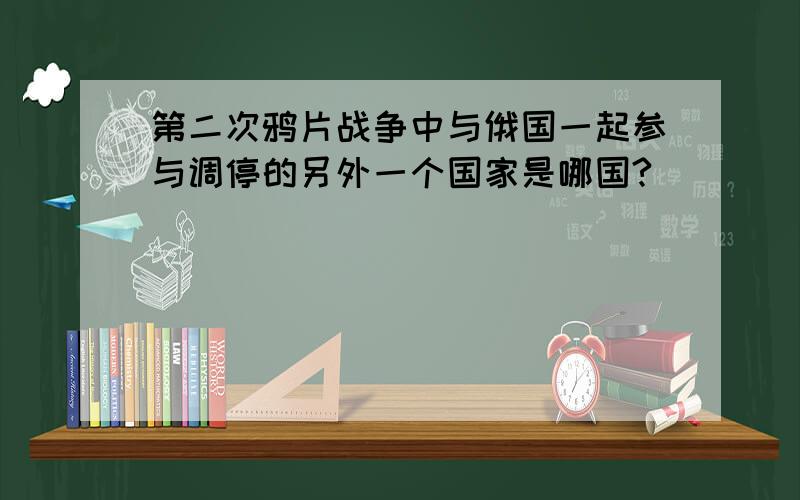 第二次鸦片战争中与俄国一起参与调停的另外一个国家是哪国?