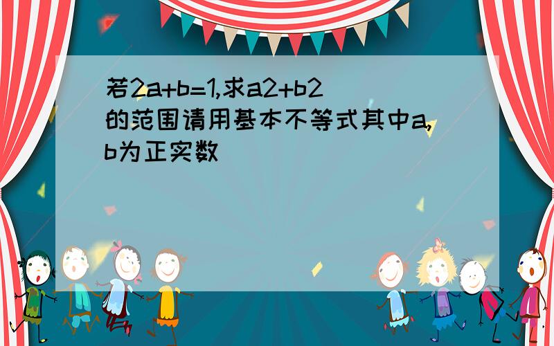 若2a+b=1,求a2+b2的范围请用基本不等式其中a,b为正实数