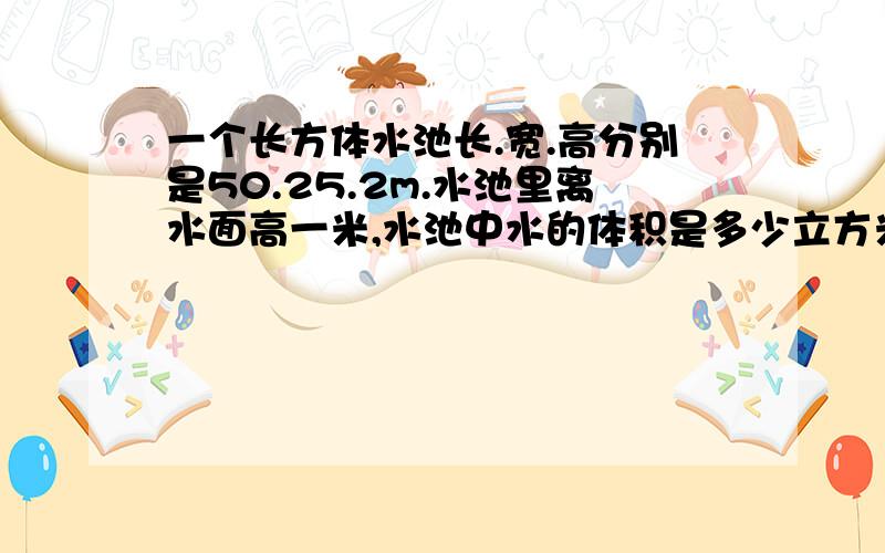 一个长方体水池长.宽.高分别是50.25.2m.水池里离水面高一米,水池中水的体积是多少立方米?