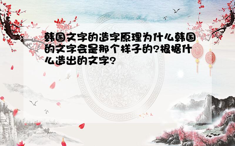 韩国文字的造字原理为什么韩国的文字会是那个样子的?根据什么造出的文字?