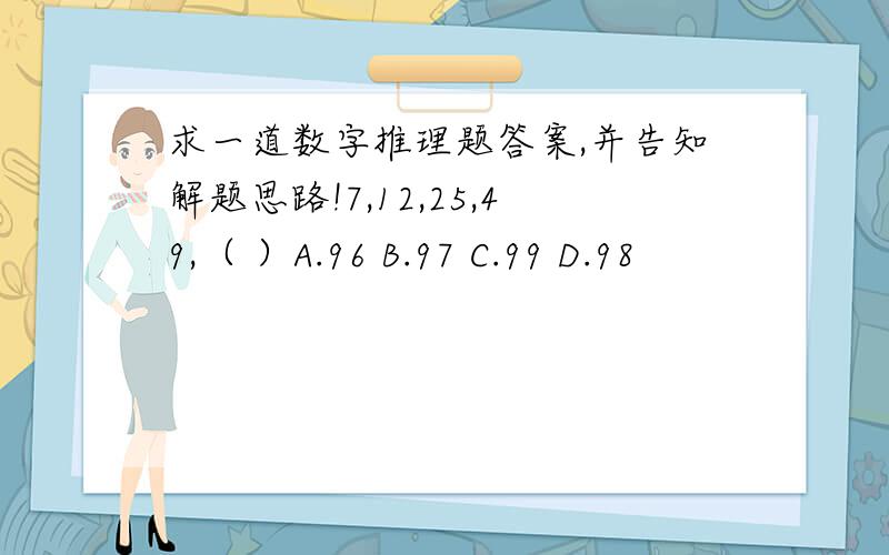 求一道数字推理题答案,并告知解题思路!7,12,25,49,（ ）A.96 B.97 C.99 D.98