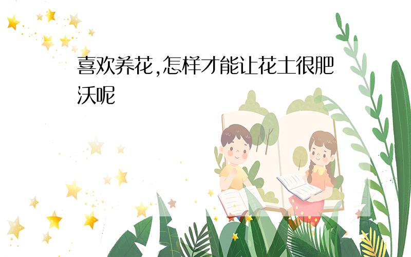 喜欢养花,怎样才能让花土很肥沃呢