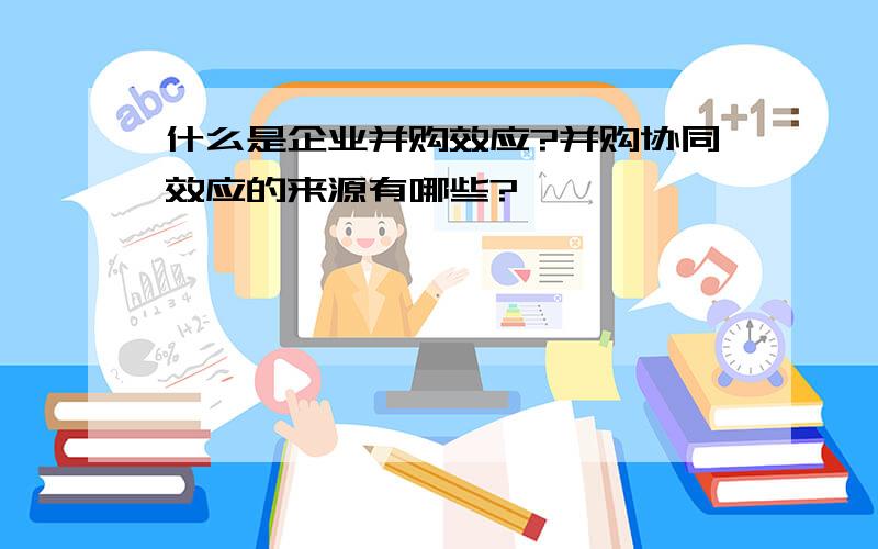 什么是企业并购效应?并购协同效应的来源有哪些?