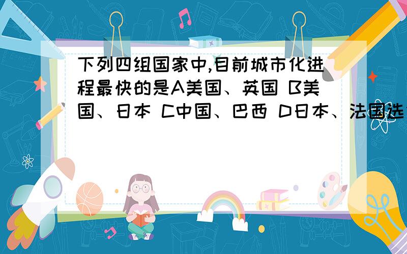 下列四组国家中,目前城市化进程最快的是A美国、英国 B美国、日本 C中国、巴西 D日本、法国选什么 为什么