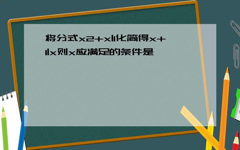 将分式x2+x|1化简得x+1|x则x应满足的条件是——