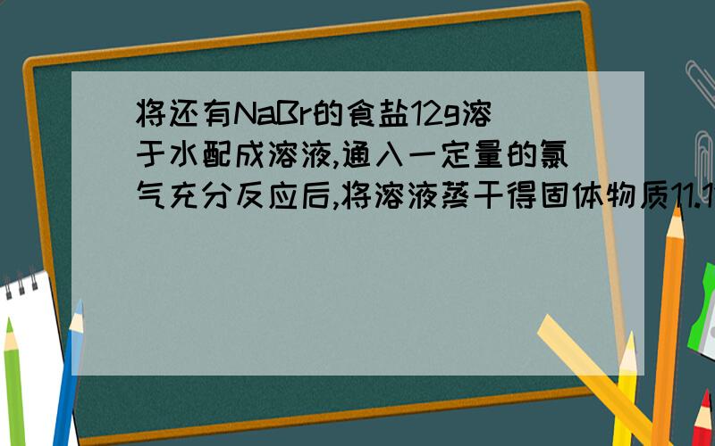 将还有NaBr的食盐12g溶于水配成溶液,通入一定量的氯气充分反应后,将溶液蒸干得固体物质11.11g（固体物质全为Nacl）则反应中生成Br2的物质的量是多少?（已知Cl2+2Br- =2Cl- +Br2）