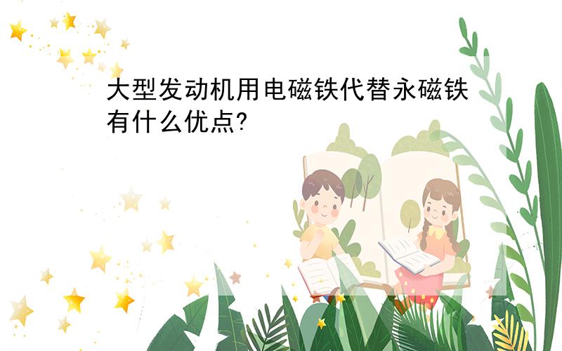 大型发动机用电磁铁代替永磁铁有什么优点?