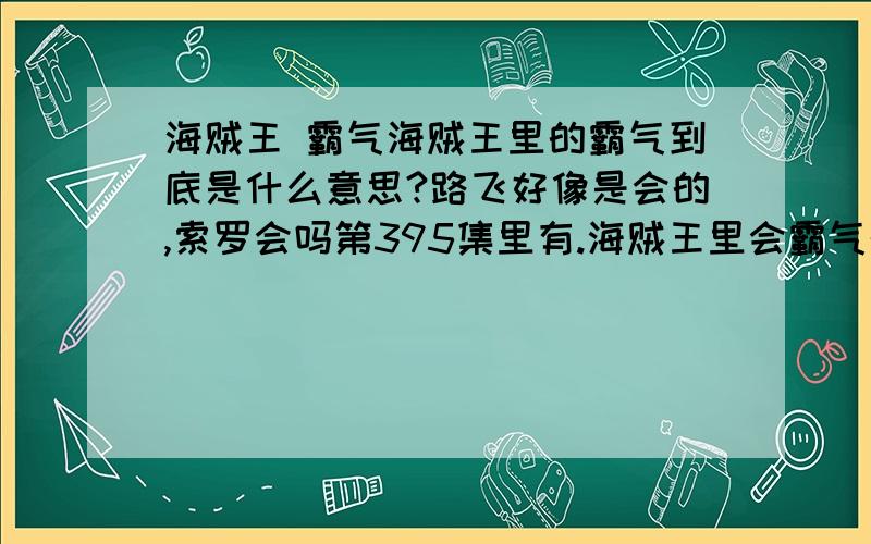 海贼王 霸气海贼王里的霸气到底是什么意思?路飞好像是会的,索罗会吗第395集里有.海贼王里会霸气的有哪几个人