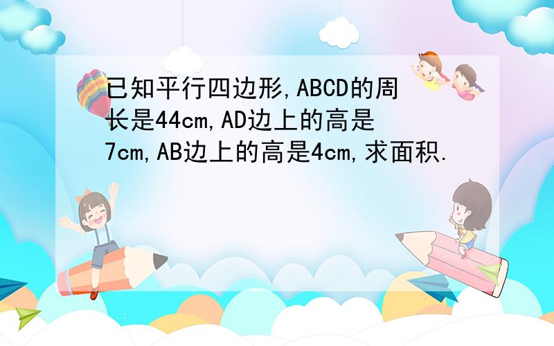 已知平行四边形,ABCD的周长是44cm,AD边上的高是7cm,AB边上的高是4cm,求面积.