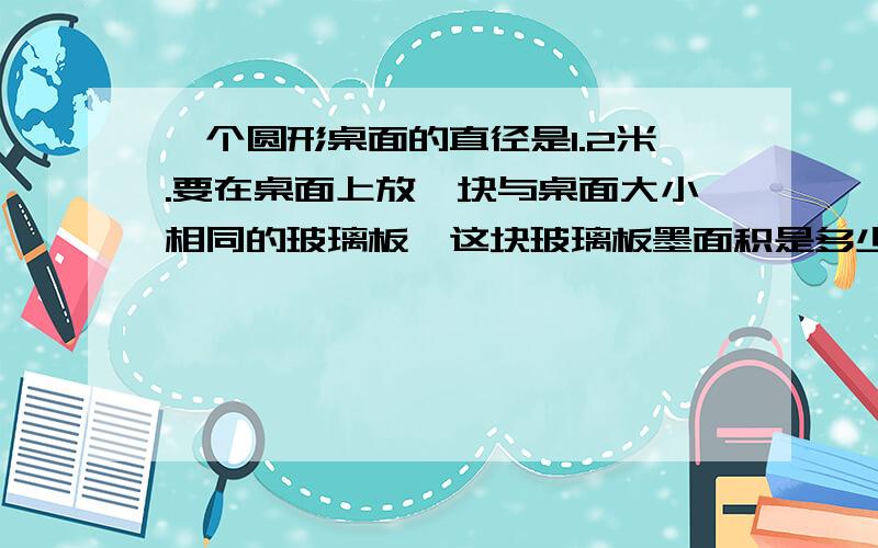 一个圆形桌面的直径是1.2米.要在桌面上放一块与桌面大小相同的玻璃板,这块玻璃板墨面积是多少平方分米