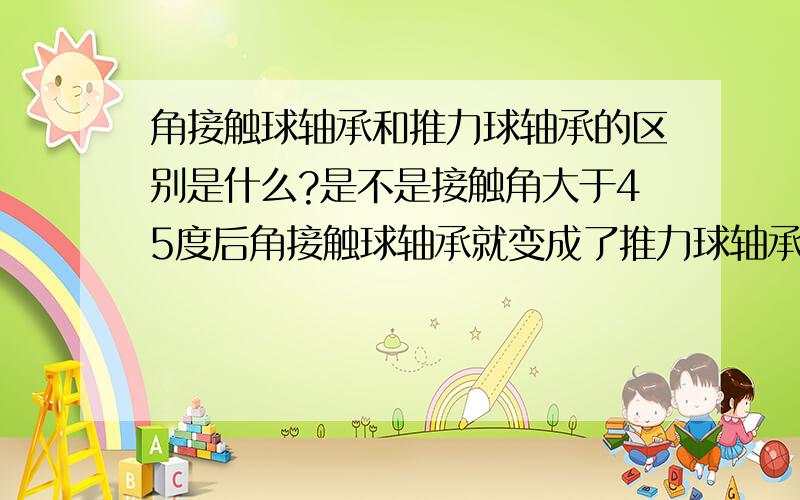 角接触球轴承和推力球轴承的区别是什么?是不是接触角大于45度后角接触球轴承就变成了推力球轴承了?