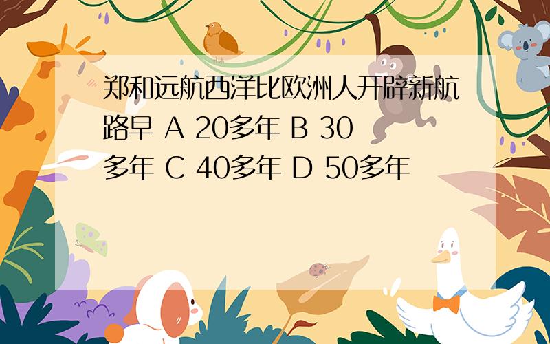 郑和远航西洋比欧洲人开辟新航路早 A 20多年 B 30多年 C 40多年 D 50多年