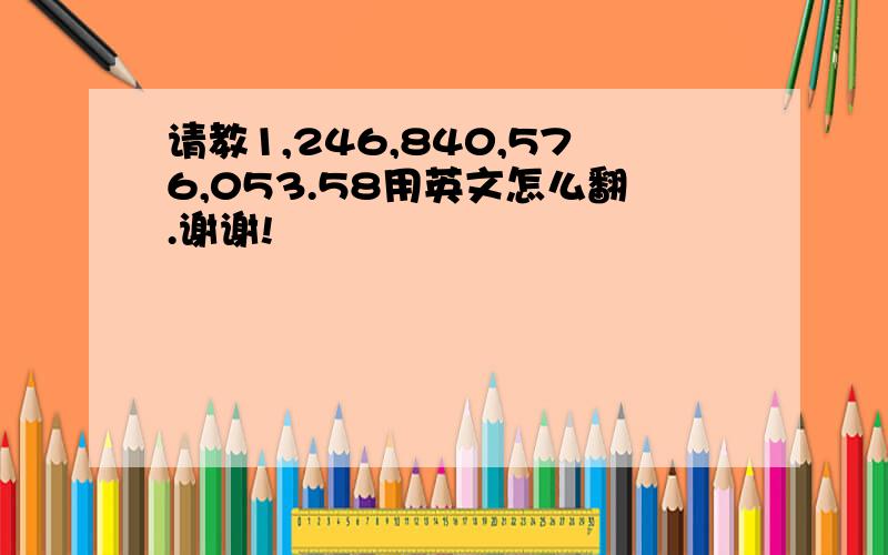 请教1,246,840,576,053.58用英文怎么翻.谢谢!