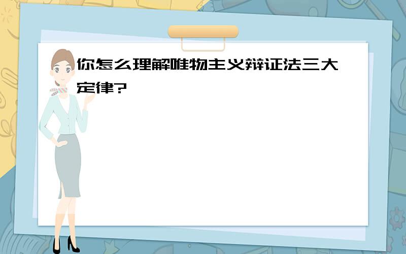 你怎么理解唯物主义辩证法三大定律?