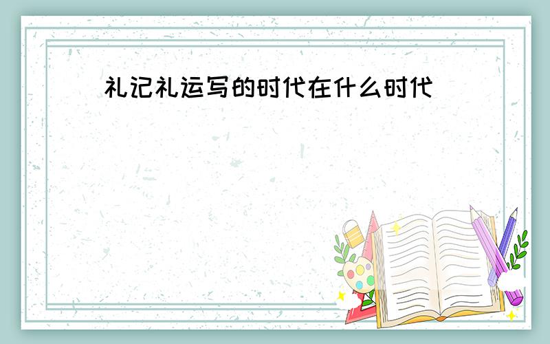 礼记礼运写的时代在什么时代