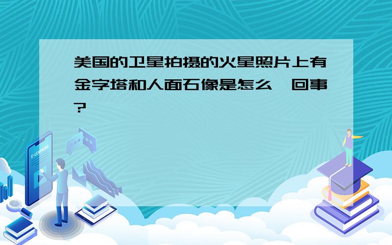 美国的卫星拍摄的火星照片上有金字塔和人面石像是怎么一回事?