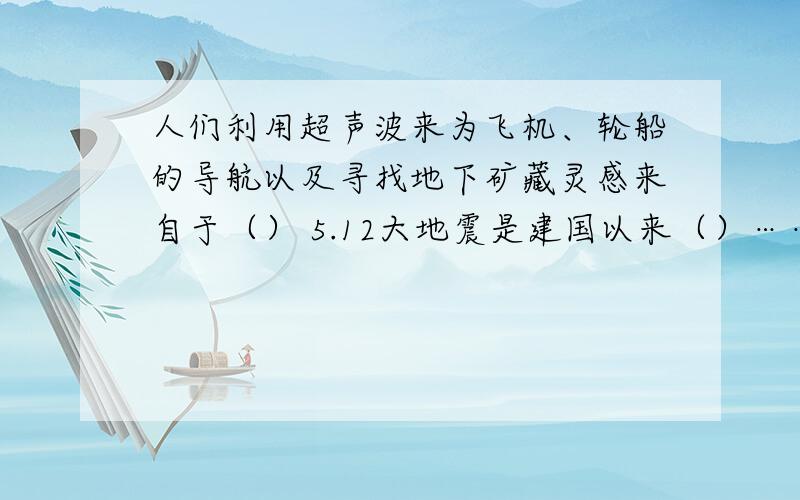 人们利用超声波来为飞机、轮船的导航以及寻找地下矿藏灵感来自于（） 5.12大地震是建国以来（）……子弟兵十万人民子弟兵（）奔赴抗战一线