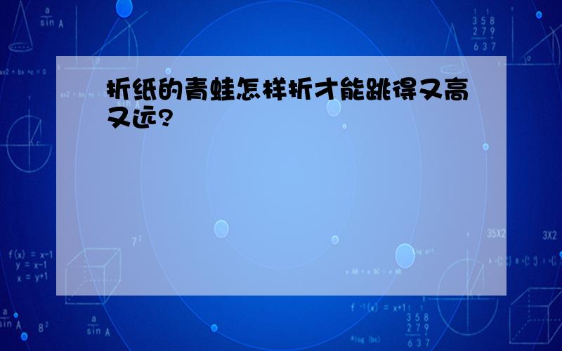 折纸的青蛙怎样折才能跳得又高又远?