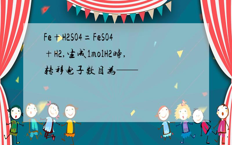 Fe+H2SO4=FeSO4+H2,生成1molH2时,转移电子数目为——