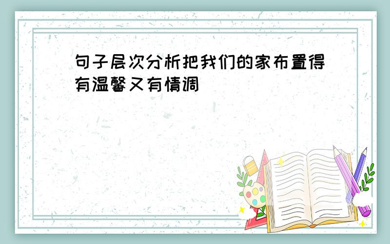 句子层次分析把我们的家布置得有温馨又有情调