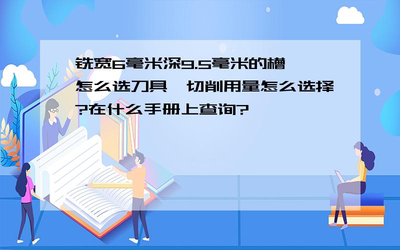 铣宽6毫米深9.5毫米的槽,怎么选刀具,切削用量怎么选择?在什么手册上查询?