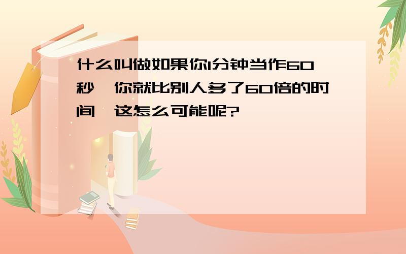 什么叫做如果你1分钟当作60秒,你就比别人多了60倍的时间,这怎么可能呢?