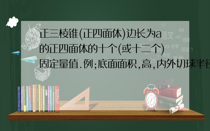 正三棱锥(正四面体)边长为a的正四面体的十个(或十二个)固定量值.例;底面面积,高,内外切球半径,相对棱距离,什么的..