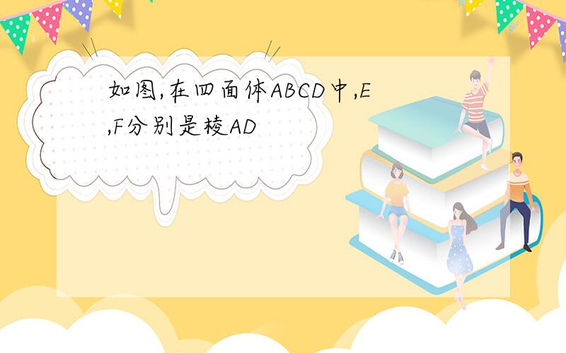 如图,在四面体ABCD中,E,F分别是棱AD