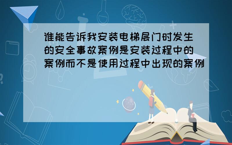 谁能告诉我安装电梯层门时发生的安全事故案例是安装过程中的案例而不是使用过程中出现的案例