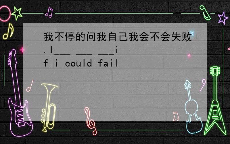 我不停的问我自己我会不会失败.I___ ___ ___if i could fail