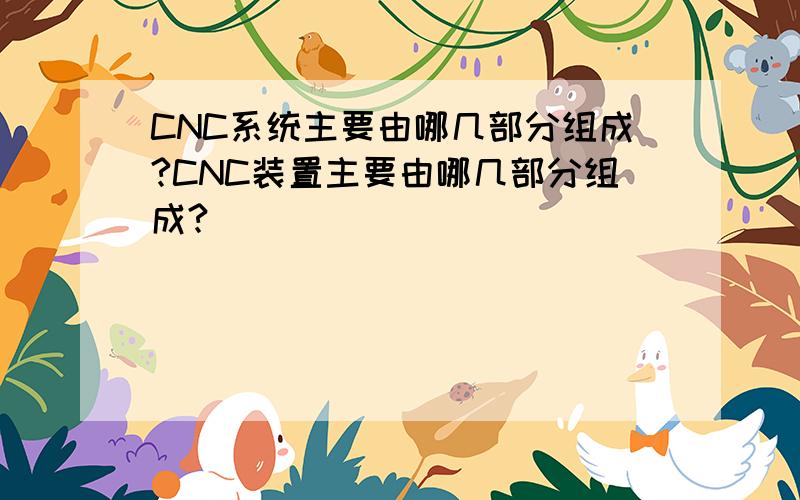 CNC系统主要由哪几部分组成?CNC装置主要由哪几部分组成?