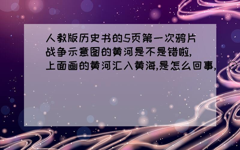 人教版历史书的5页第一次鸦片战争示意图的黄河是不是错啦,上面画的黄河汇入黄海,是怎么回事,(⊙⊙?)快