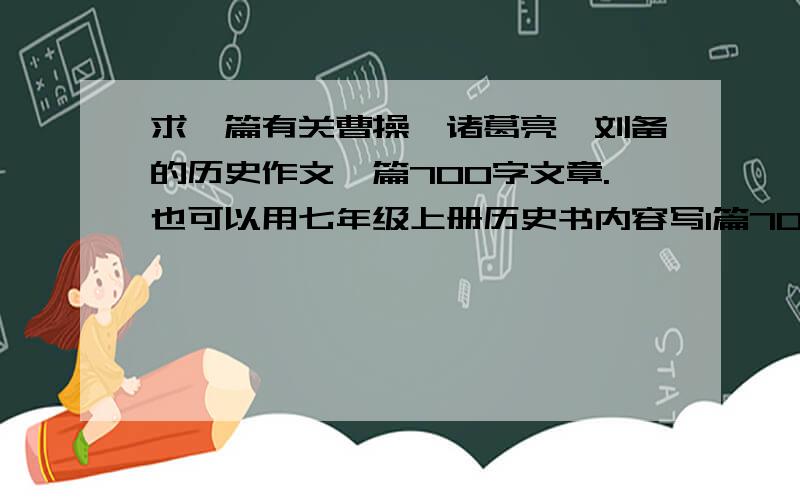 求一篇有关曹操、诸葛亮、刘备的历史作文一篇700字文章.也可以用七年级上册历史书内容写1篇700字作