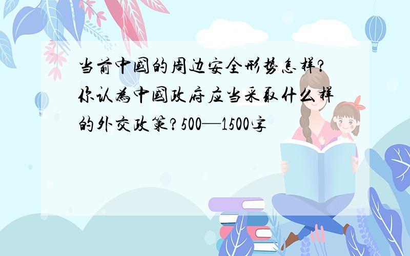 当前中国的周边安全形势怎样?你认为中国政府应当采取什么样的外交政策?500—1500字