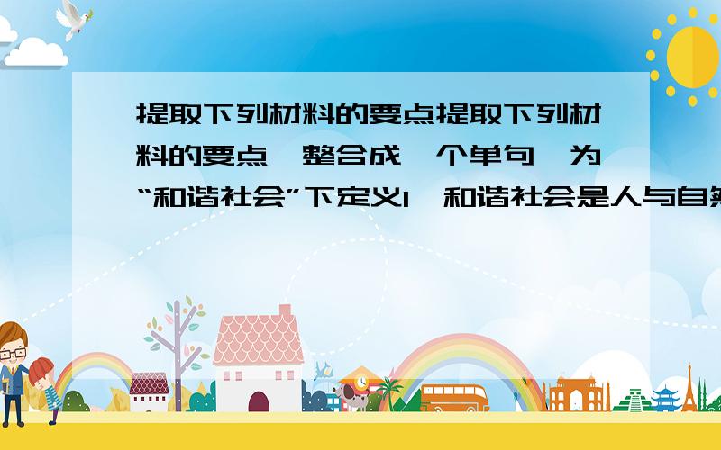 提取下列材料的要点提取下列材料的要点,整合成一个单句,为“和谐社会”下定义1、和谐社会是人与自然和谐相处的社会2、和谐社会强调民主法治、公平正义3、和谐社会主张诚信友爱、充