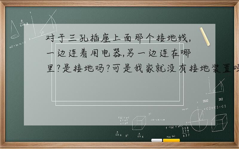 对于三孔插座上面那个接地线,一边连着用电器,另一边连在哪里?是接地吗?可是我家就没有接地装置呀.