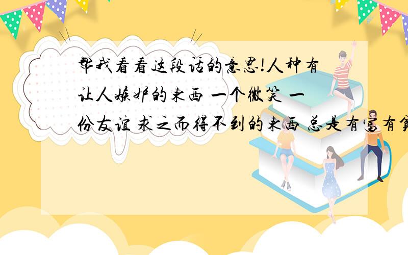 帮我看看这段话的意思!人种有让人嫉妒的东西 一个微笑 一份友谊 求之而得不到的东西 总是有富有贫 富于天赋 贫与天赋 富于爱情 贫于爱情