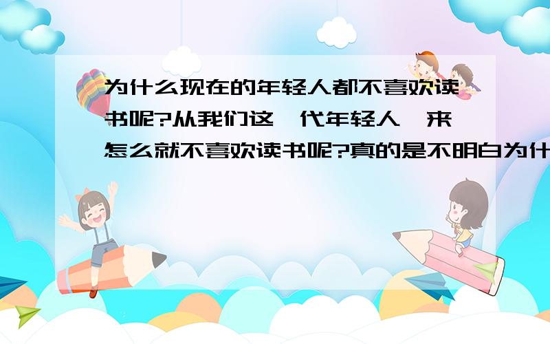 为什么现在的年轻人都不喜欢读书呢?从我们这一代年轻人一来怎么就不喜欢读书呢?真的是不明白为什么会这样呢?