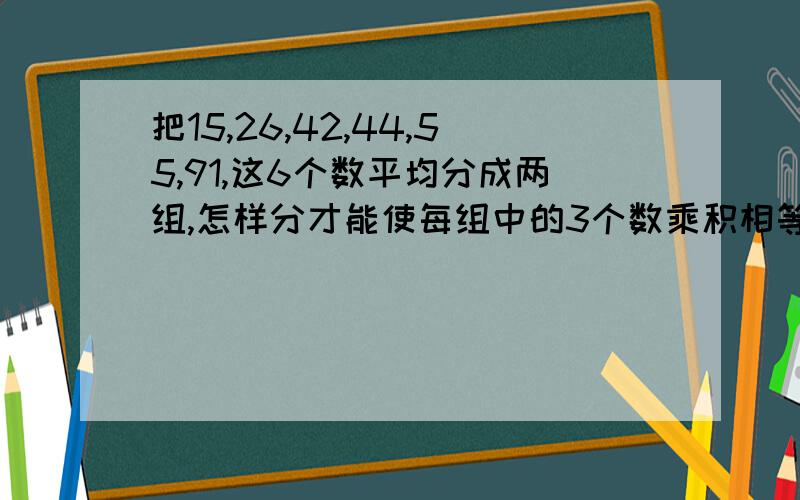 把15,26,42,44,55,91,这6个数平均分成两组,怎样分才能使每组中的3个数乘积相等?