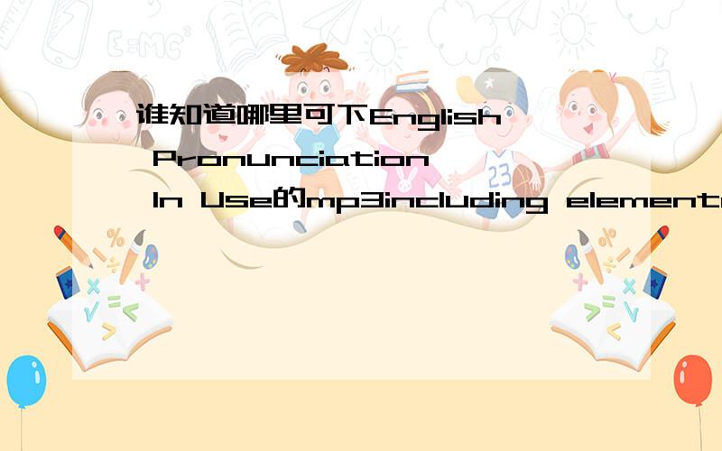 谁知道哪里可下English Pronunciation In Use的mp3including elementary,intermediate and advanced versionthanks