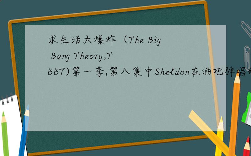 求生活大爆炸（The Big Bang Theory,TBBT)第一季,第八集中Sheldon在酒吧弹唱的to life to life 那首歌的片段剪辑-优酷版