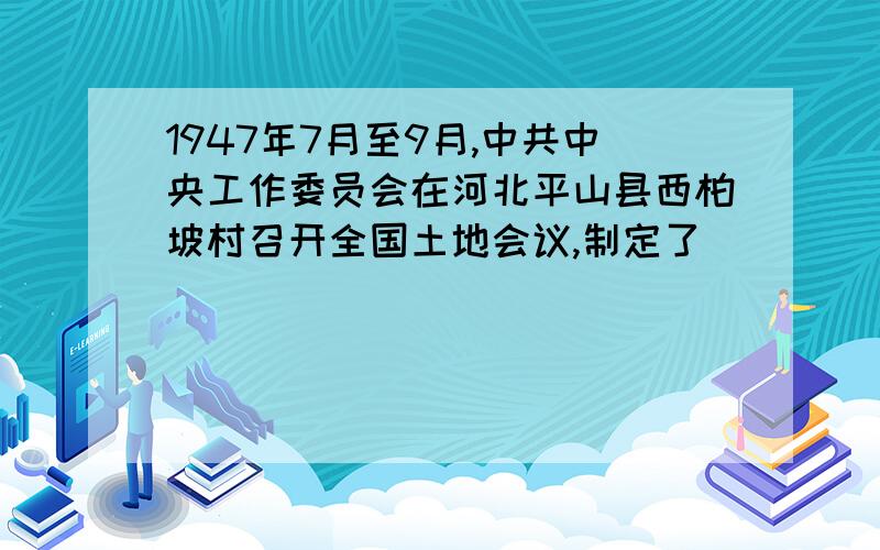 1947年7月至9月,中共中央工作委员会在河北平山县西柏坡村召开全国土地会议,制定了（ ）