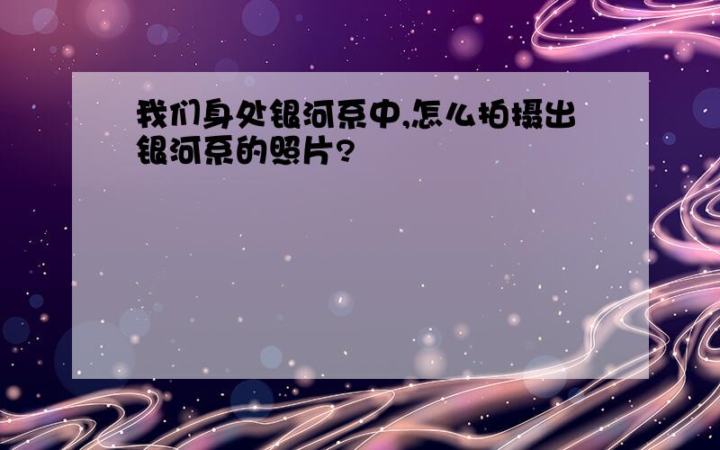 我们身处银河系中,怎么拍摄出银河系的照片?